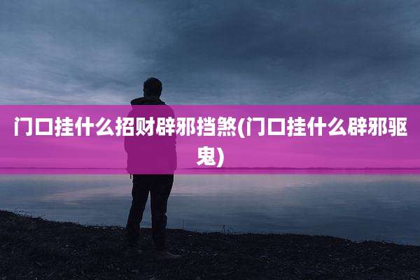 门口挂什么招财辟邪挡煞(门口挂什么辟邪驱鬼)