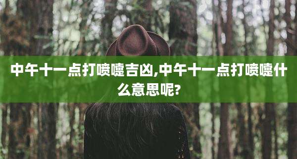 中午十一点打喷嚏吉凶,中午十一点打喷嚏什么意思呢?