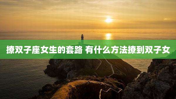 撩双子座女生的套路 有什么方法撩到双子女