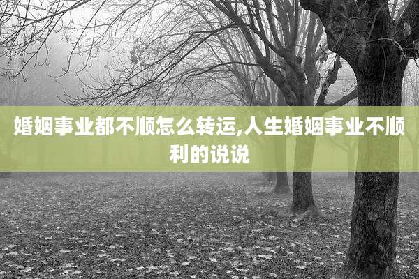 婚姻事业都不顺怎么转运,人生婚姻事业不顺利的说说
