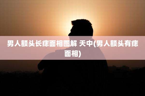男人额头长痣面相图解 天中(男人额头有痣面相)
