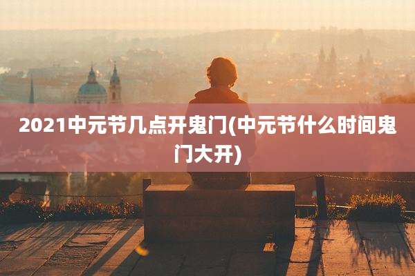 2021中元节几点开鬼门(中元节什么时间鬼门大开)