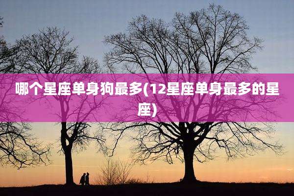 哪个星座单身狗最多(12星座单身最多的星座)