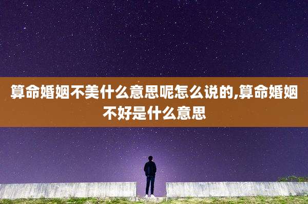 算命婚姻不美什么意思呢怎么说的,算命婚姻不好是什么意思