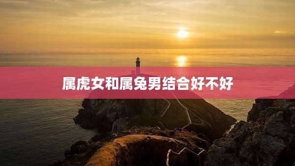 属虎女和属兔男结合好不好