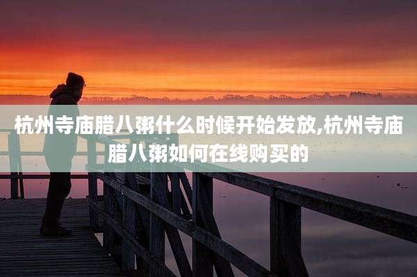 杭州寺庙腊八粥什么时候开始发放,杭州寺庙腊八粥如何在线购买的
