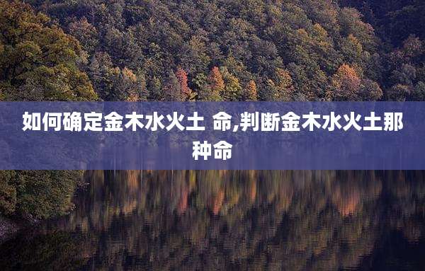 如何确定金木水火土 命,判断金木水火土那种命