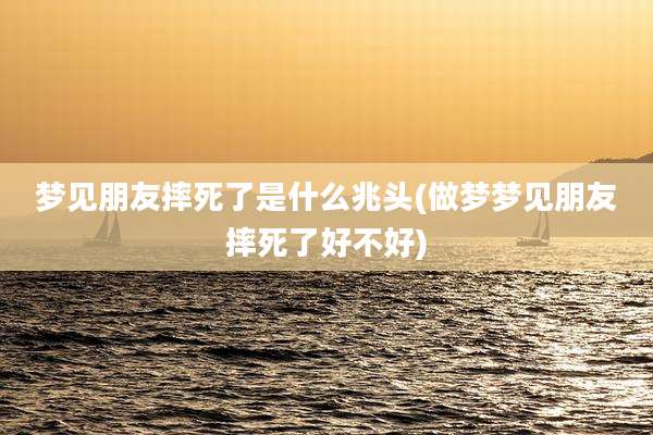 梦见朋友摔死了是什么兆头(做梦梦见朋友摔死了好不好)