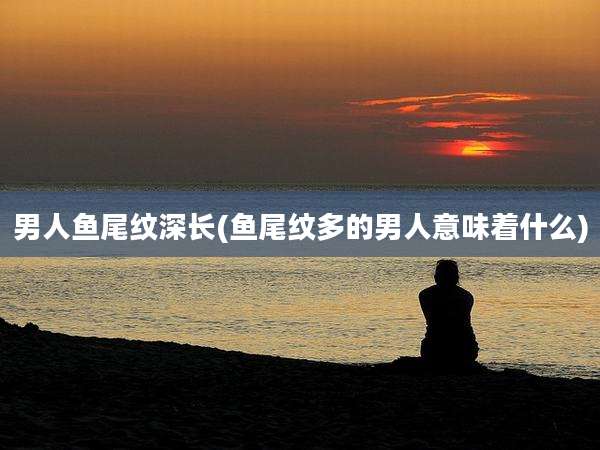 男人鱼尾纹深长(鱼尾纹多的男人意味着什么)