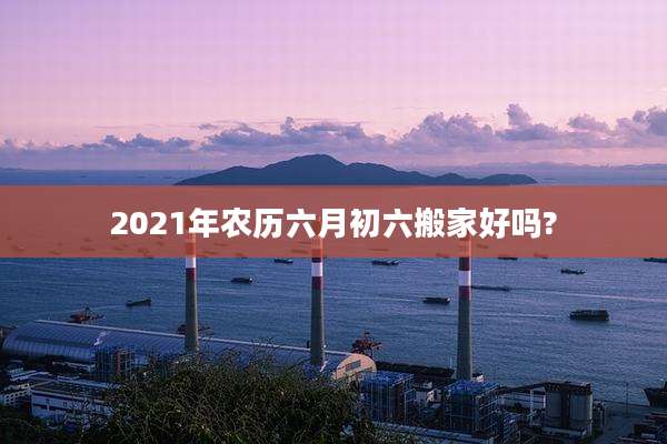 2021年农历六月初六搬家好吗?