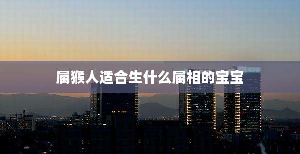 属猴人适合生什么属相的宝宝