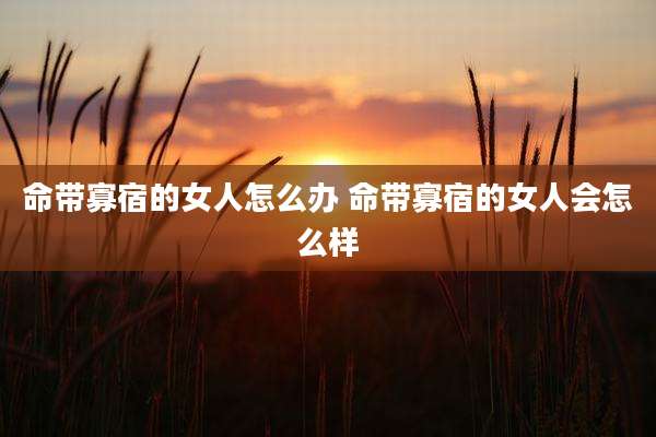 命带寡宿的女人怎么办 命带寡宿的女人会怎么样