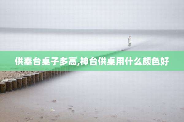 供奉台桌子多高,神台供桌用什么颜色好