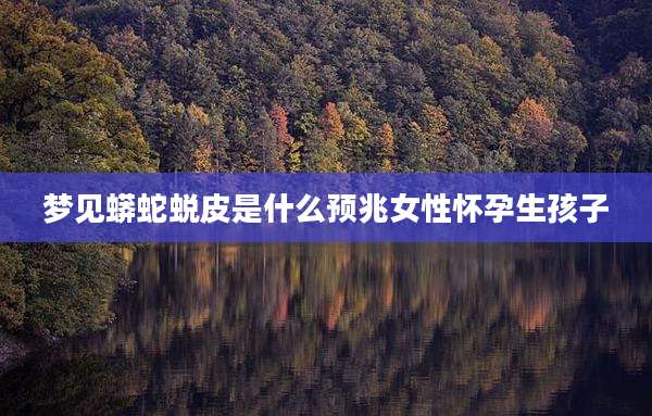 梦见蟒蛇蜕皮是什么预兆女性怀孕生孩子