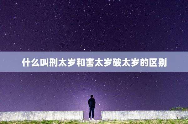 什么叫刑太岁和害太岁破太岁的区别