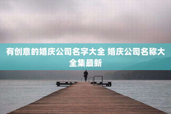 有创意的婚庆公司名字大全 婚庆公司名称大全集最新
