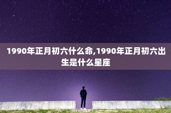 1990年正月初六什么命,1990年正月初六出生是什么星座