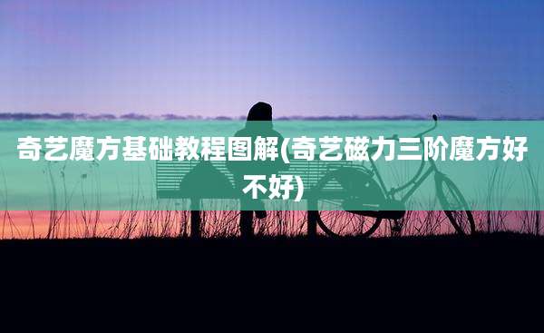 奇艺魔方基础教程图解(奇艺磁力三阶魔方好不好)