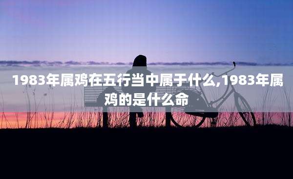 1983年属鸡在五行当中属于什么,1983年属鸡的是什么命