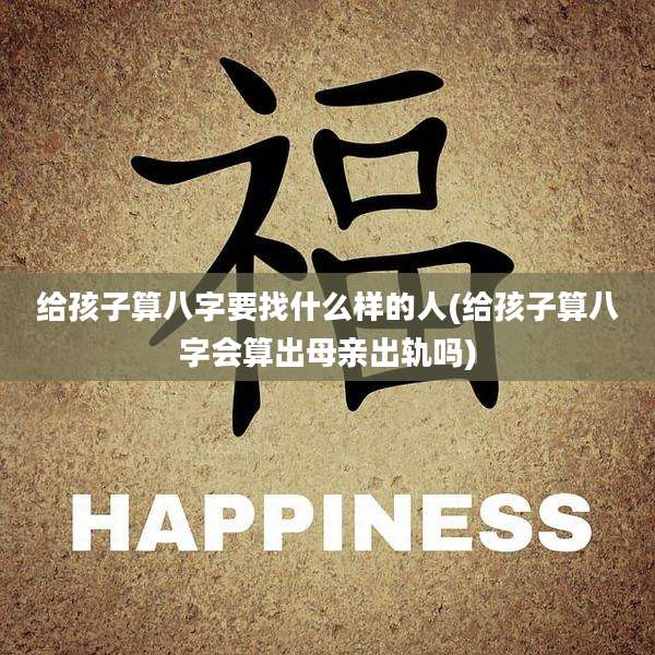 给孩子算八字要找什么样的人(给孩子算八字会算出母亲出轨吗)