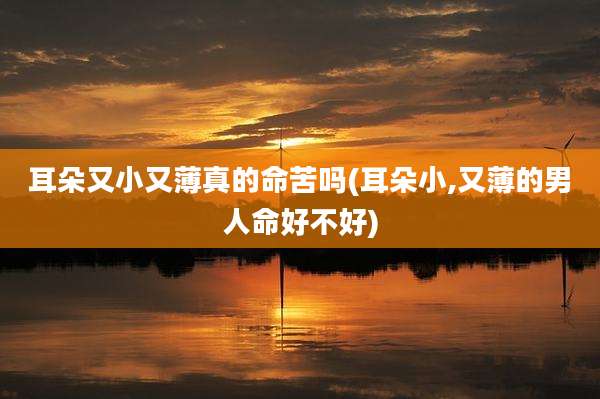 耳朵又小又薄真的命苦吗(耳朵小,又薄的男人命好不好)