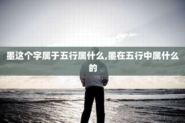 墨这个字属于五行属什么,墨在五行中属什么的