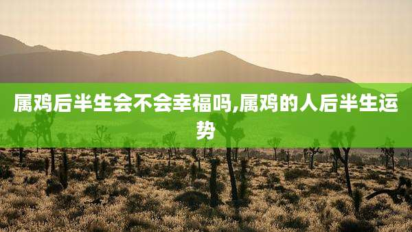 属鸡后半生会不会幸福吗,属鸡的人后半生运势