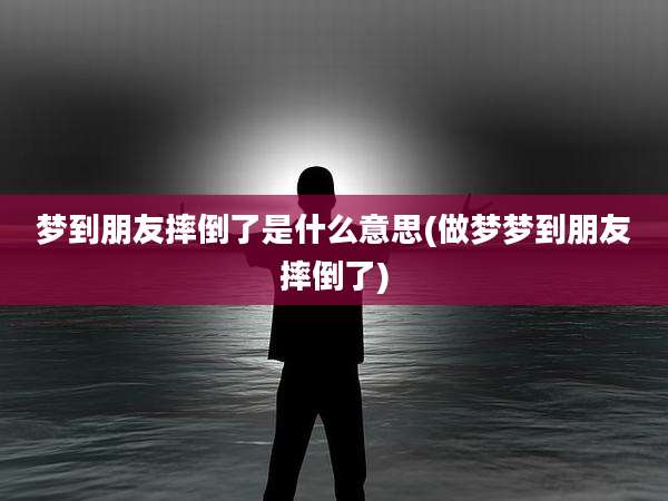 梦到朋友摔倒了是什么意思(做梦梦到朋友摔倒了)