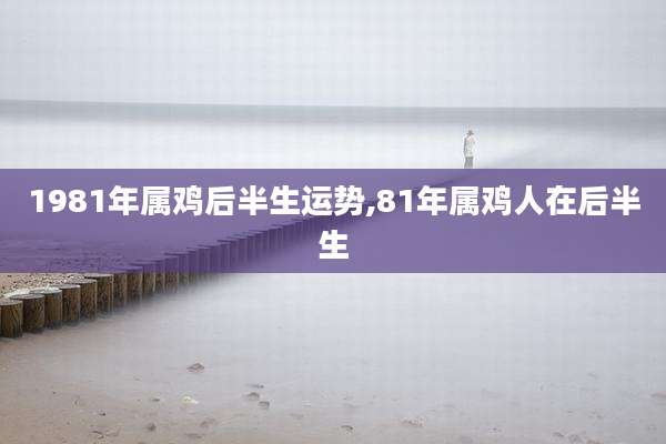 1981年属鸡后半生运势,81年属鸡人在后半生