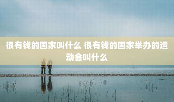 很有钱的国家叫什么 很有钱的国家举办的运动会叫什么