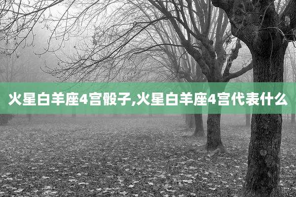 火星白羊座4宫骰子,火星白羊座4宫代表什么