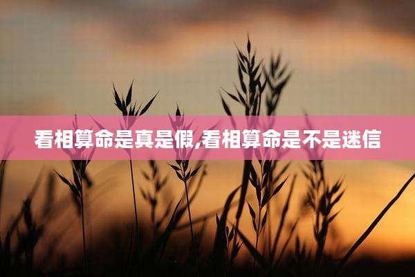 看相算命是真是假,看相算命是不是迷信