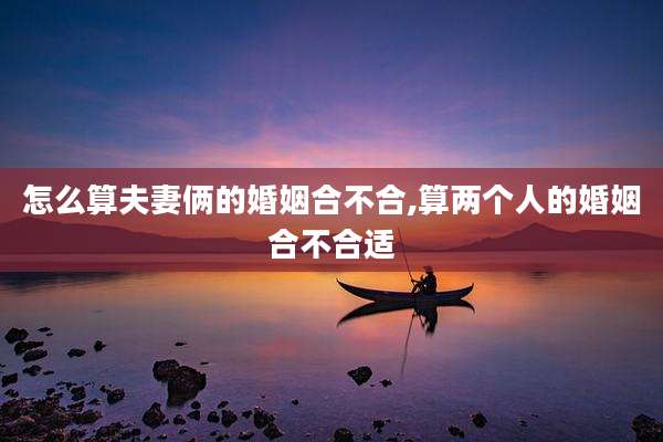 怎么算夫妻俩的婚姻合不合,算两个人的婚姻合不合适