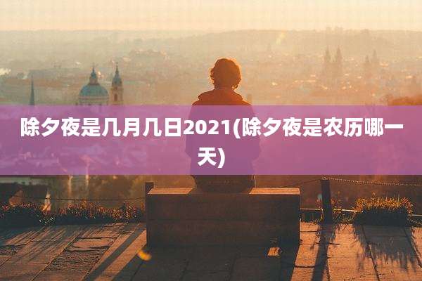 除夕夜是几月几日2021(除夕夜是农历哪一天)