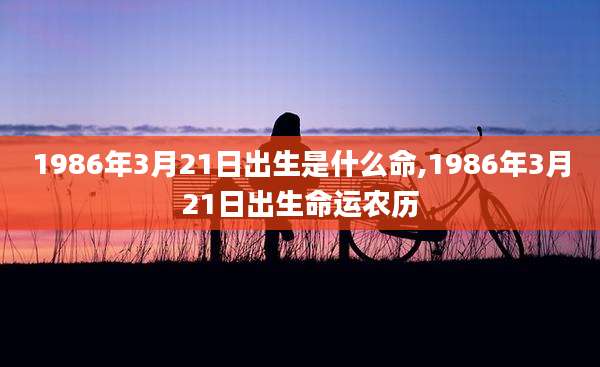 1986年3月21日出生是什么命,1986年3月21日出生命运农历