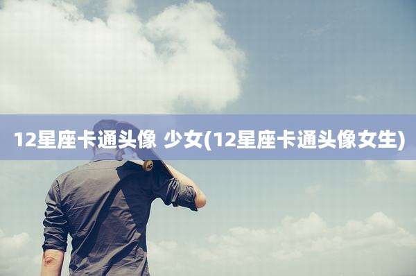 12星座卡通头像 少女(12星座卡通头像女生)