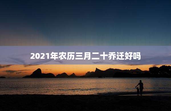 2021年农历三月二十乔迁好吗