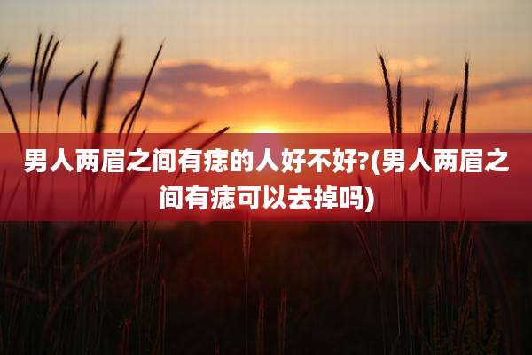 男人两眉之间有痣的人好不好?(男人两眉之间有痣可以去掉吗)