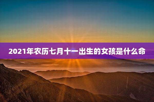 2021年农历七月十一出生的女孩是什么命