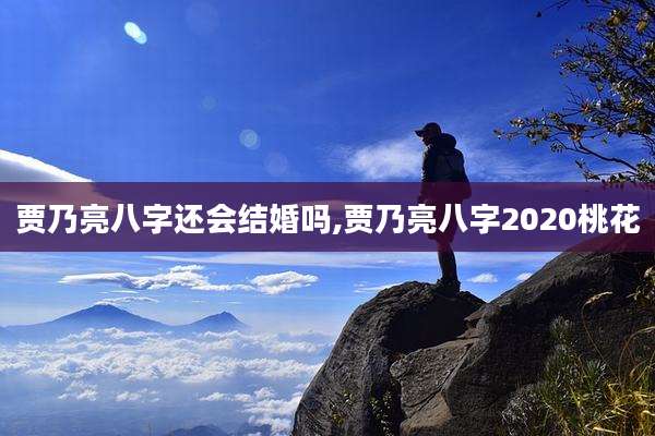 贾乃亮八字还会结婚吗,贾乃亮八字2020桃花