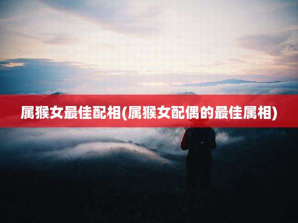 属猴女最佳配相(属猴女配偶的最佳属相)