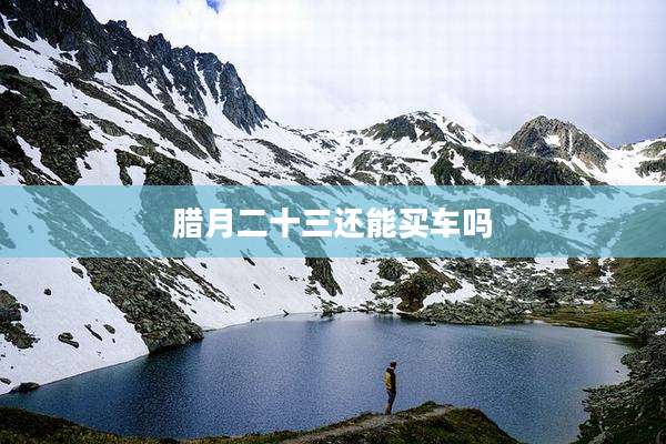 腊月二十三还能买车吗