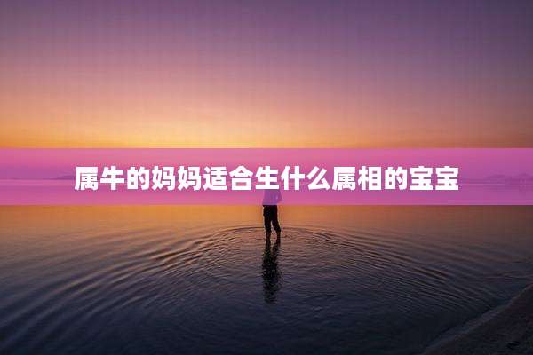 属牛的妈妈适合生什么属相的宝宝