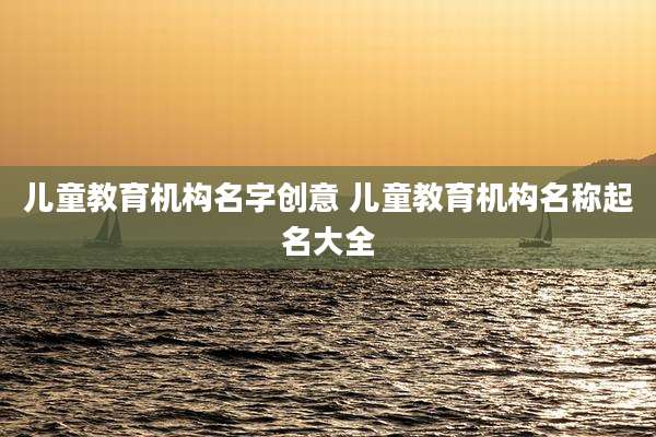 儿童教育机构名字创意 儿童教育机构名称起名大全