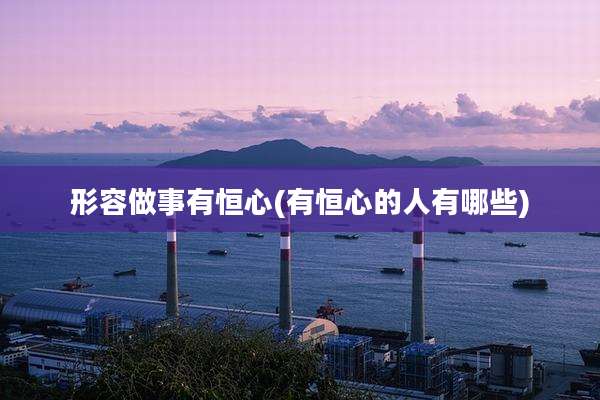形容做事有恒心(有恒心的人有哪些)