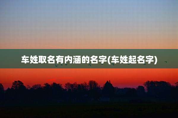 车姓取名有内涵的名字(车姓起名字)