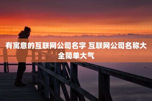 有寓意的互联网公司名字 互联网公司名称大全简单大气
