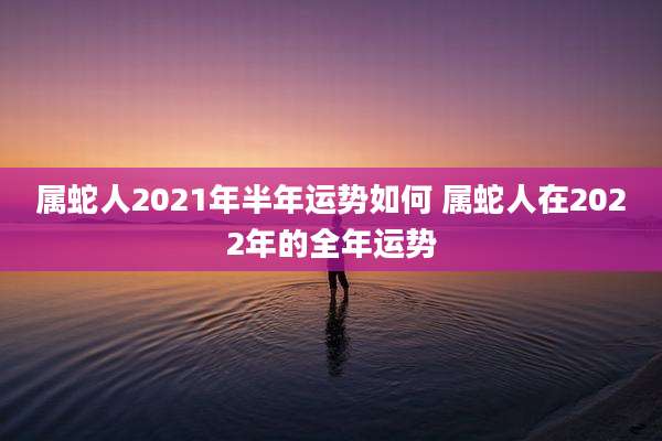 属蛇人2021年半年运势如何 属蛇人在2022年的全年运势