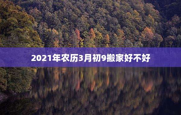2021年农历3月初9搬家好不好