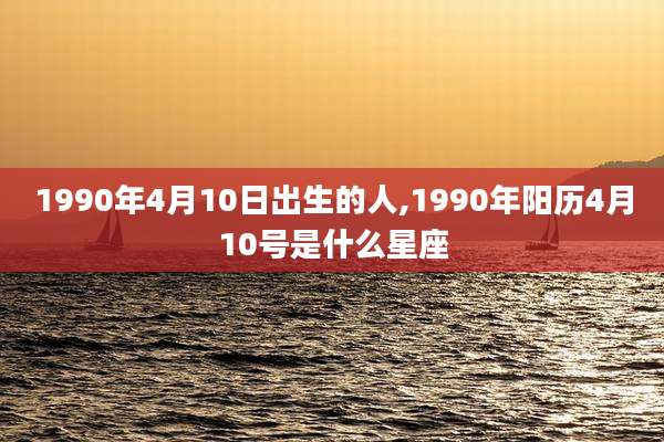 1990年4月10日出生的人,1990年阳历4月10号是什么星座